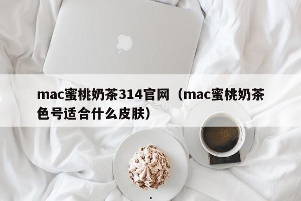 mac蜜桃奶茶314官网（mac蜜桃奶茶色号适合什么皮肤）