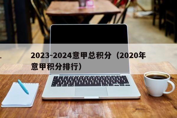 2023-2024意甲总积分（2020年意甲积分排行）