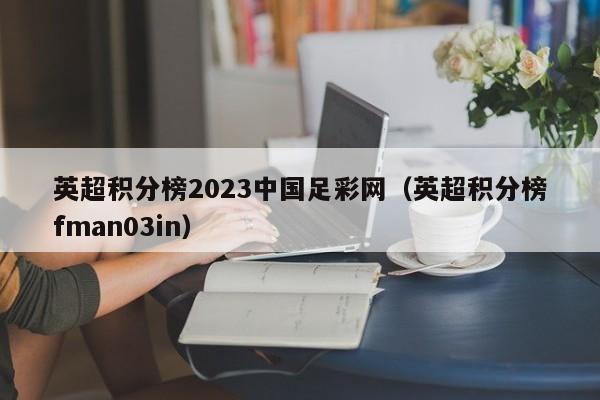 英超积分榜2023中国足彩网（英超积分榜fman03in）