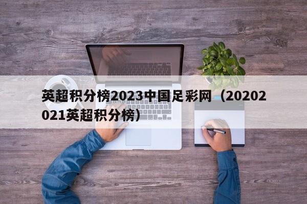 英超积分榜2023中国足彩网（20202021英超积分榜）