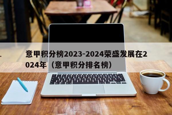 意甲积分榜2023-2024荣盛发展在2024年（意甲积分排名榜）